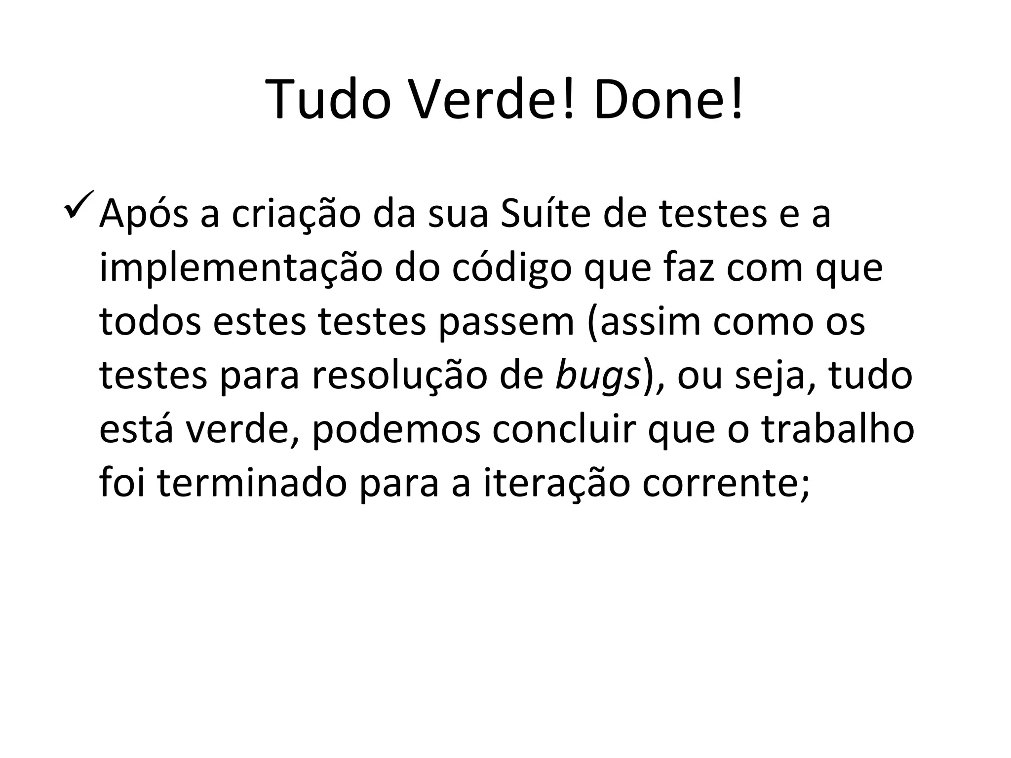 Tudo Verde! Done! Após a criação da sua Suíte de testes e a implementação do código que faz com que todos estes testes passem (assim como os testes para resolução de  bugs ), ou seja, tudo está verde, podemos concluir que o trabalho foi terminado para a iteração corrente; 