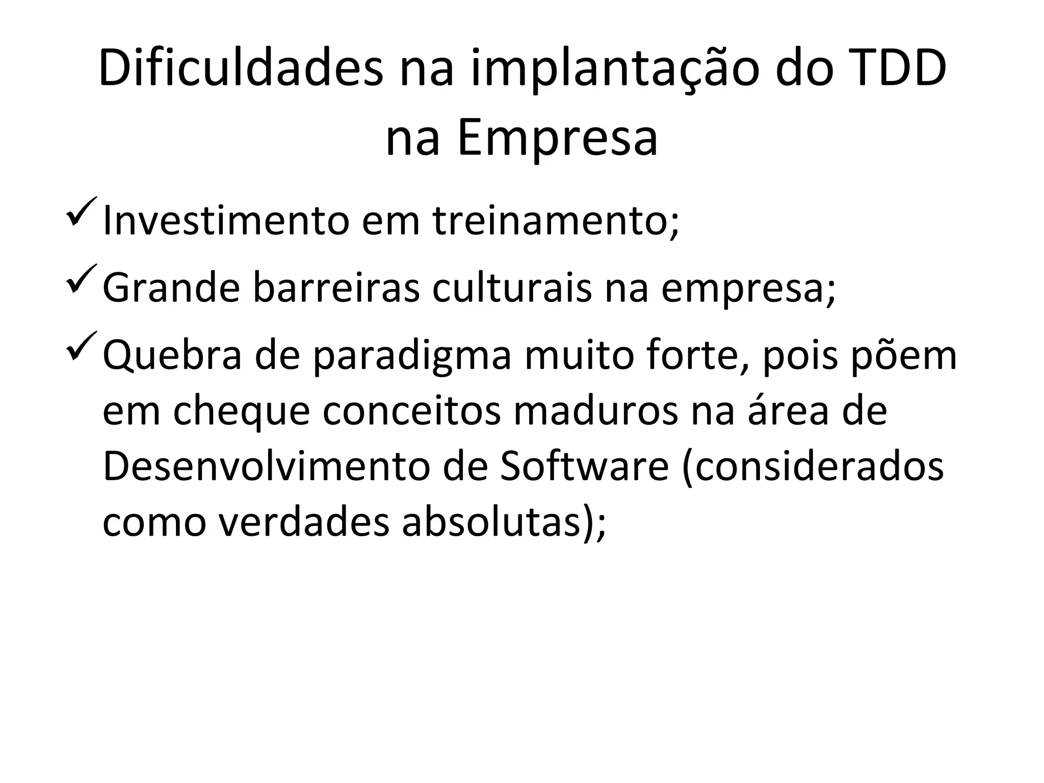 Dificuldades na implantação do TDD na Empresa Investimento em treinamento; Grande barreiras culturais na empresa; Quebra de paradigma muito forte, pois põem em cheque conceitos maduros na área de Desenvolvimento de Software (considerados como verdades absolutas); 