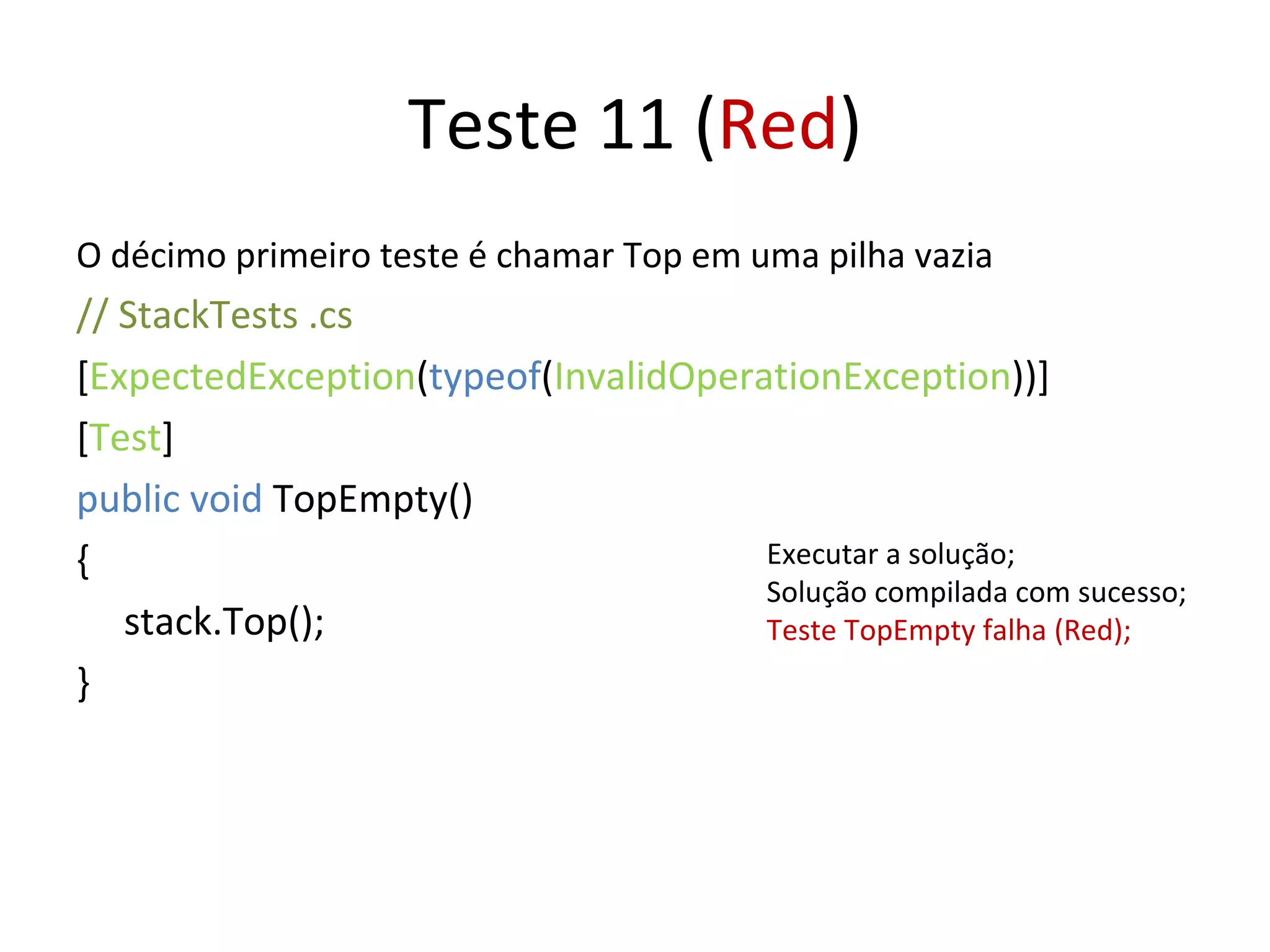 Teste 11 ( Red ) O décimo primeiro teste é chamar Top em uma pilha vazia // StackTests .cs  [ ExpectedException ( typeof ( InvalidOperationException ))] [ Test ] public void  TopEmpty() { stack.Top(); } Executar a solução; Solução compilada com sucesso; Teste TopEmpty falha (Red); 
