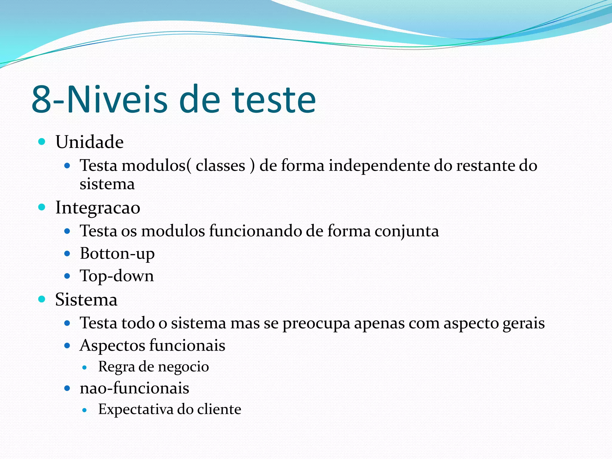 8-Niveis de teste
 Unidade
    Testa modulos( classes ) de forma independente do restante do
     sistema
 Integracao
    Testa os modulos funcionando de forma conjunta
    Botton-up
    Top-down
 Sistema
    Testa todo o sistema mas se preocupa apenas com aspecto gerais
    Aspectos funcionais
        Regra de negocio
    nao-funcionais
        Expectativa do cliente
 