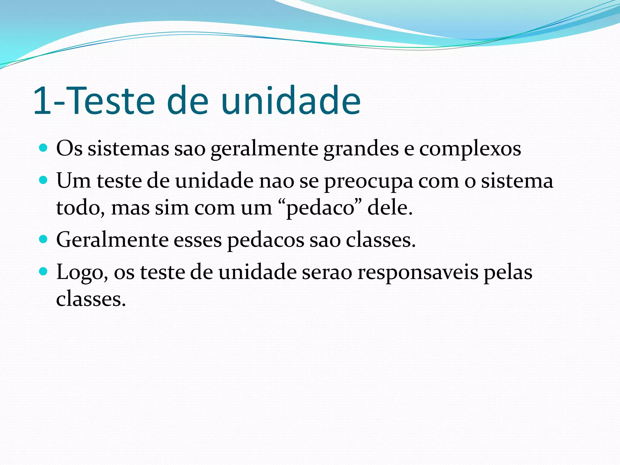 1-Teste de unidade
 Os sistemas sao geralmente grandes e complexos
 Um teste de unidade nao se preocupa com o sistema
  todo, mas sim com um “pedaco” dele.
 Geralmente esses pedacos sao classes.
 Logo, os teste de unidade serao responsaveis pelas
  classes.
 
