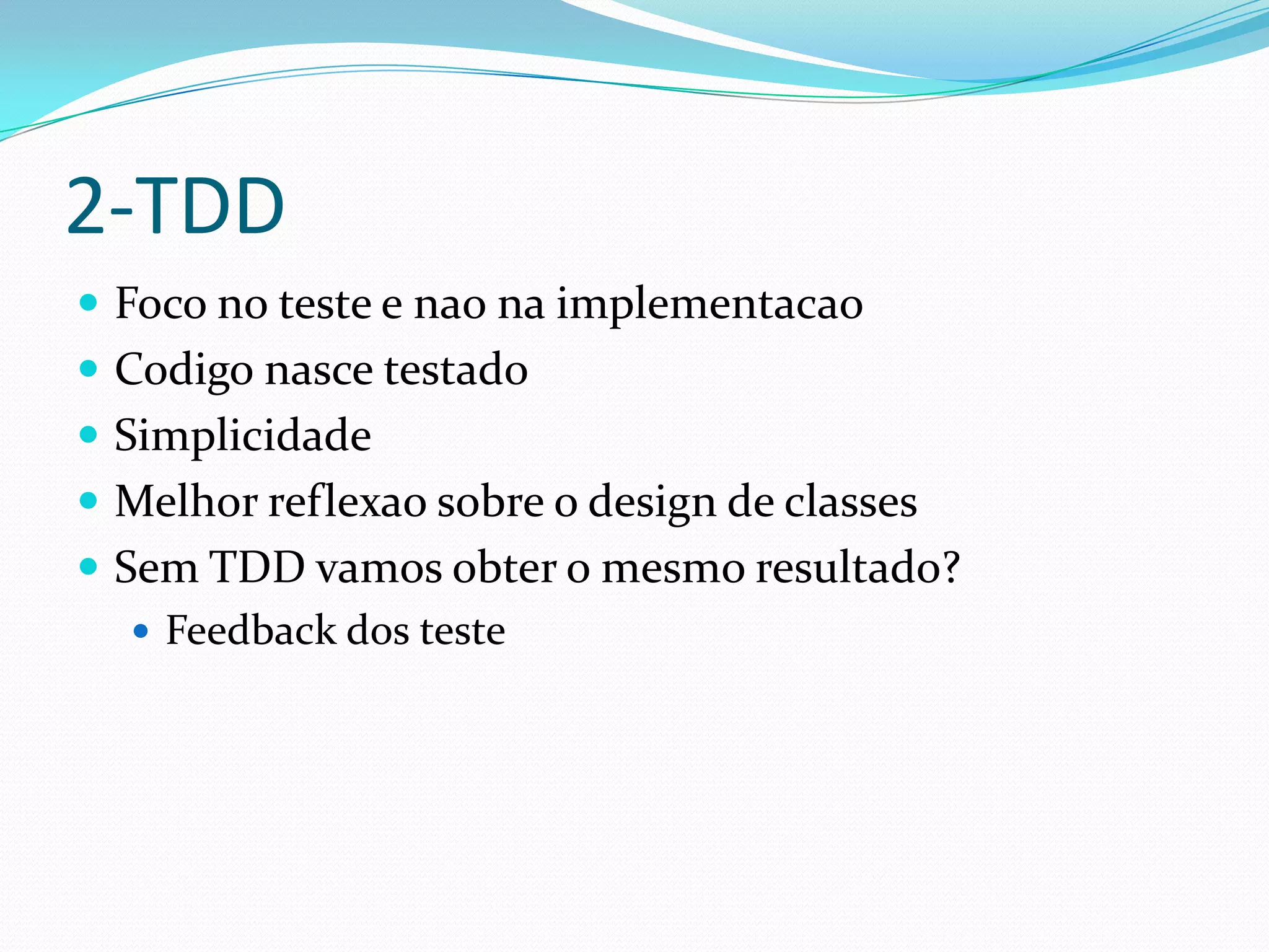 2-TDD
 Foco no teste e nao na implementacao
 Codigo nasce testado
 Simplicidade
 Melhor reflexao sobre o design de classes
 Sem TDD vamos obter o mesmo resultado?
    Feedback dos teste
 