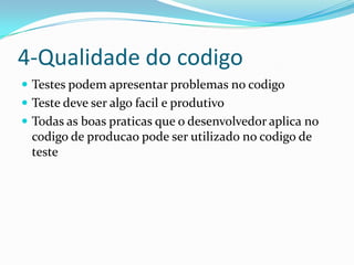 4-Qualidade do codigo
 Testes podem apresentar problemas no codigo
 Teste deve ser algo facil e produtivo
 Todas as boas praticas que o desenvolvedor aplica no
  codigo de producao pode ser utilizado no codigo de
  teste
 