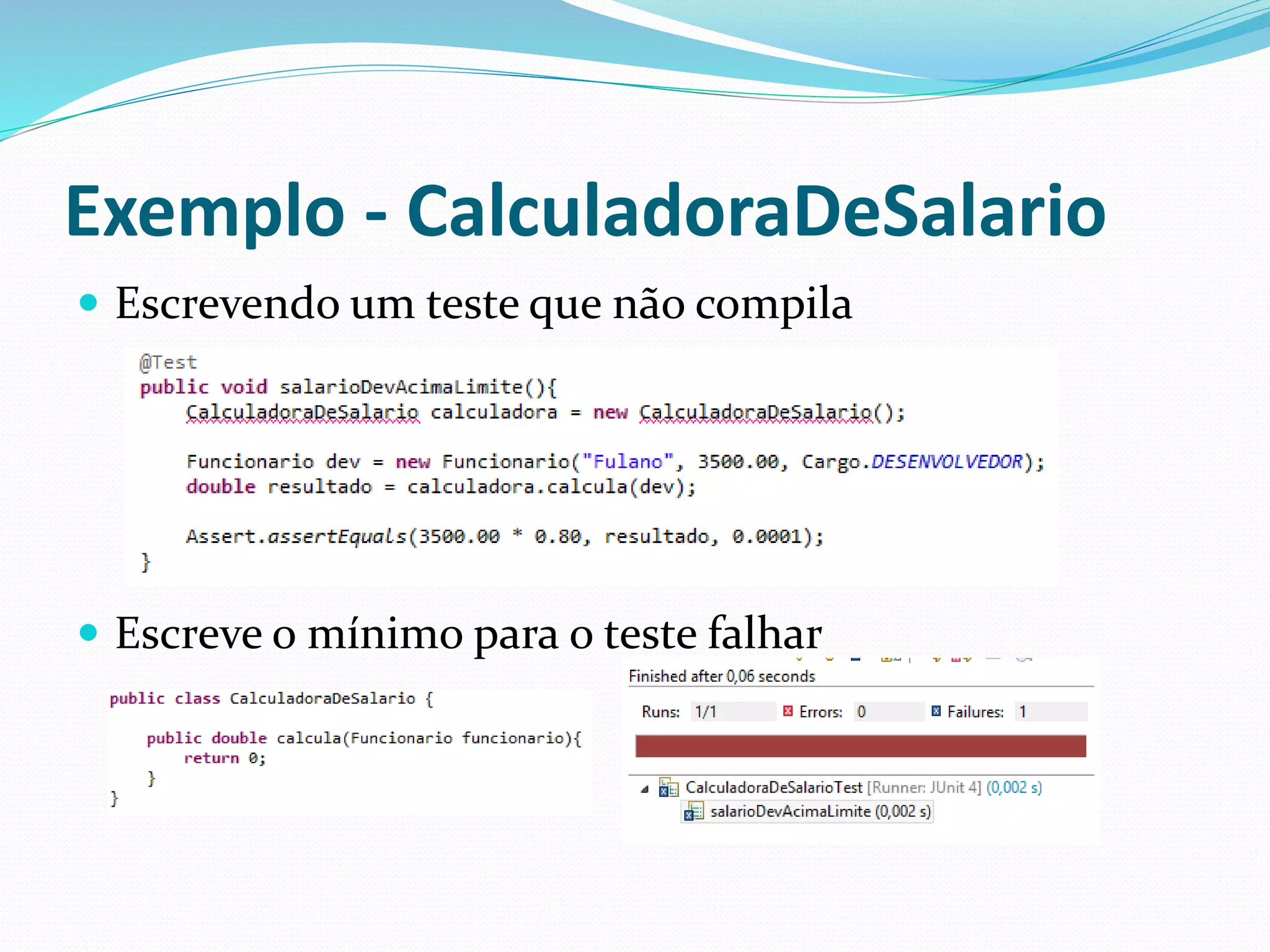 Exemplo - CalculadoraDeSalario 
 Escrevendo um teste que não compila 
 Escreve o mínimo para o teste falhar 
 