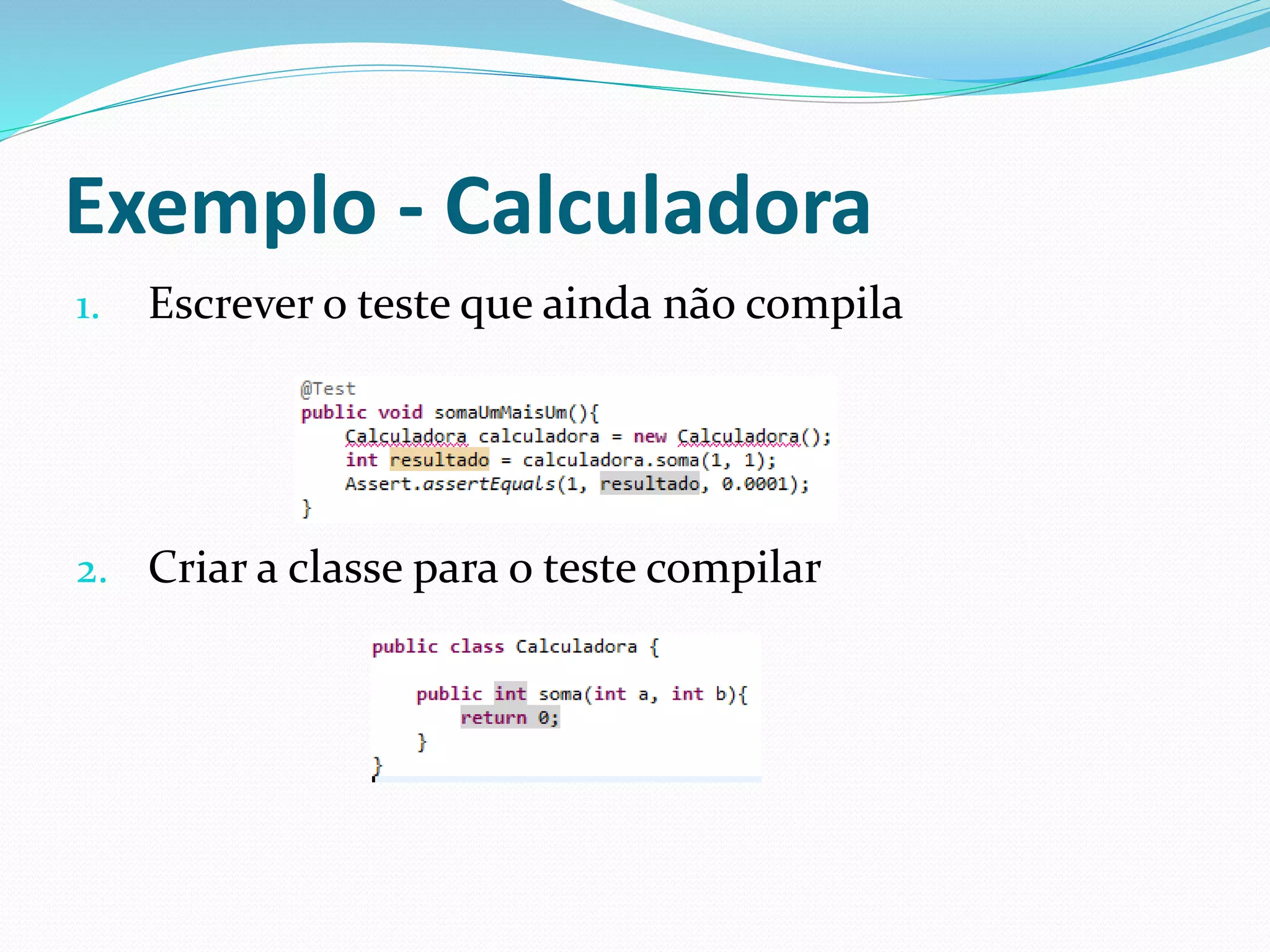 Exemplo - Calculadora 
1. Escrever o teste que ainda não compila 
2. Criar a classe para o teste compilar 
 