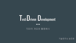 Test-Driven Development
TDD의 개요와 활용예시
기술연구소 송진호
 