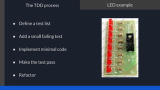 The TDD process LED example
● Define a test list
● Add a small failing test
● Implement minimal code
● Make the test pass
● Refactor
 