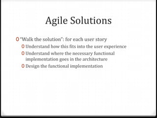 Agile Solutions
0 “Walk the solution”: for each user story
   0 Understand how this fits into the user experience
   0 Understand where the necessary functional
     implementation goes in the architecture
   0 Design the functional implementation
 