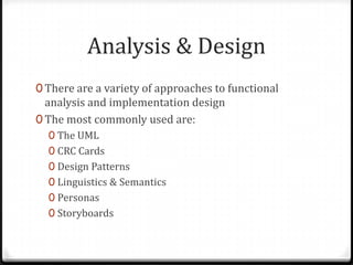 Analysis & Design
0 There are a variety of approaches to functional
  analysis and implementation design
0 The most commonly used are:
  0 The UML
  0 CRC Cards
  0 Design Patterns
  0 Linguistics & Semantics
  0 Personas
  0 Storyboards
 