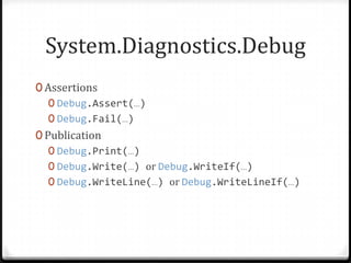 System.Diagnostics.Debug
0 Assertions
   0 Debug.Assert(…)
   0 Debug.Fail(…)
0 Publication
   0 Debug.Print(…)
   0 Debug.Write(…) or Debug.WriteIf(…)
   0 Debug.WriteLine(…) or Debug.WriteLineIf(…)
 