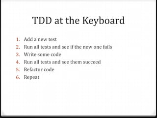 TDD at the Keyboard
1. Add a new test
2. Run all tests and see if the new one fails
3. Write some code
4. Run all tests and see them succeed
5. Refactor code
6. Repeat
 