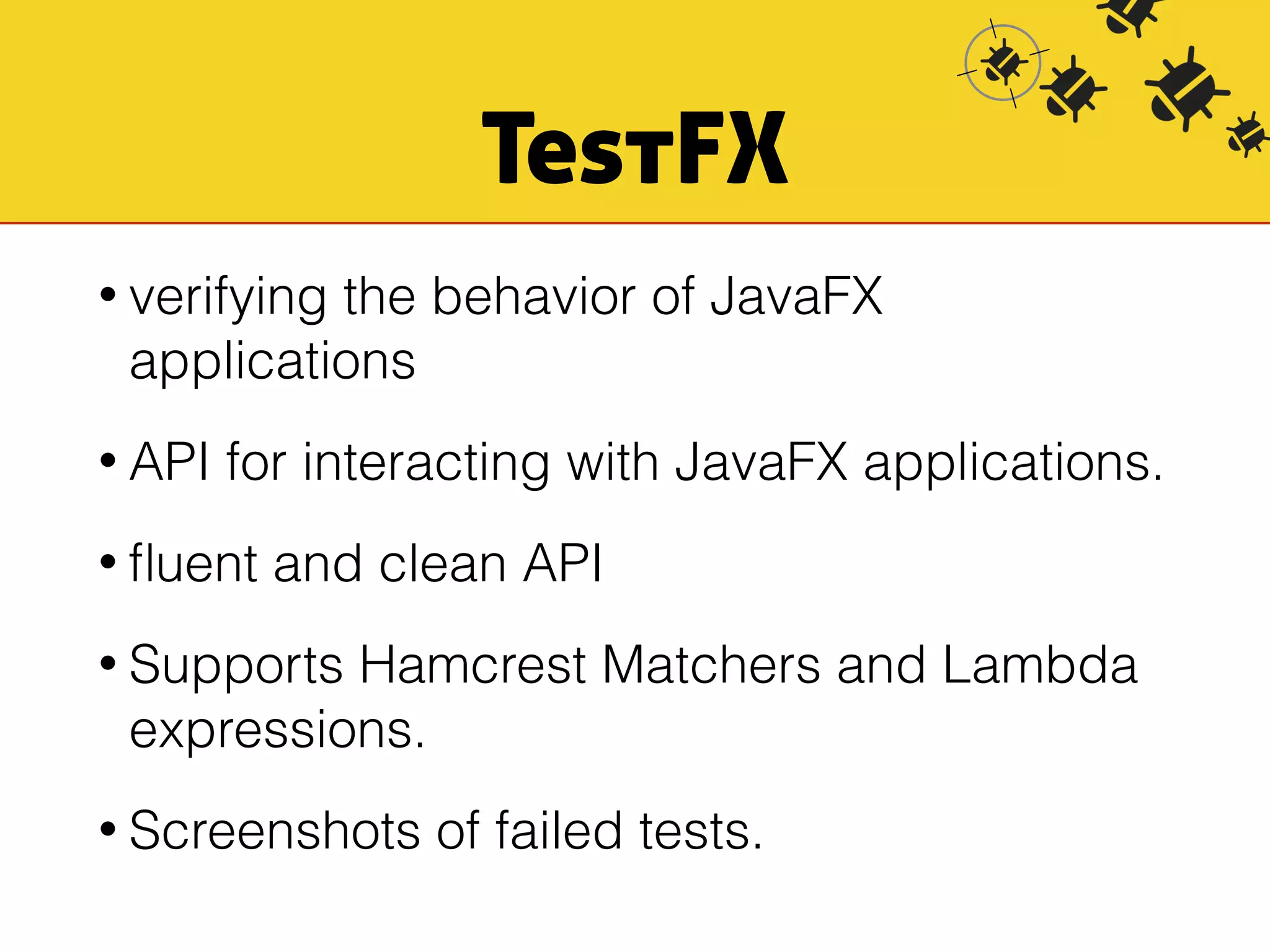 TestFX 
• verifying the behavior of JavaFX 
applications 
• API for interacting with JavaFX applications. 
• fluent and clean API 
• Supports Hamcrest Matchers and Lambda 
expressions. 
• Screenshots of failed tests. 
 