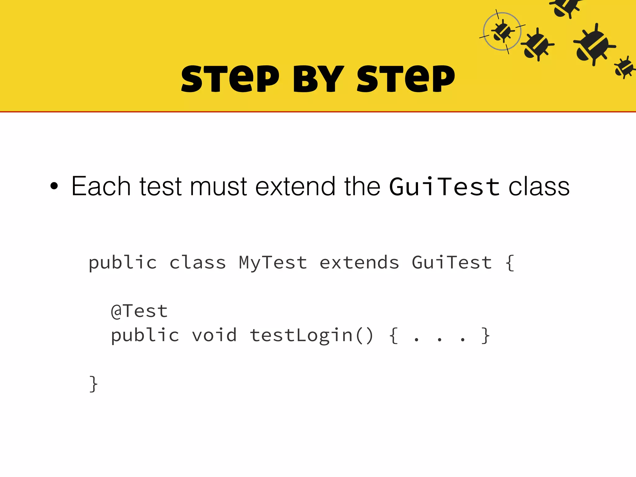 step by step 
• Each test must extend the GuiTest class 
public class MyTest extends GuiTest { 
! 
@Test 
public void testLogin() { . . . } 
! 
} 
 
