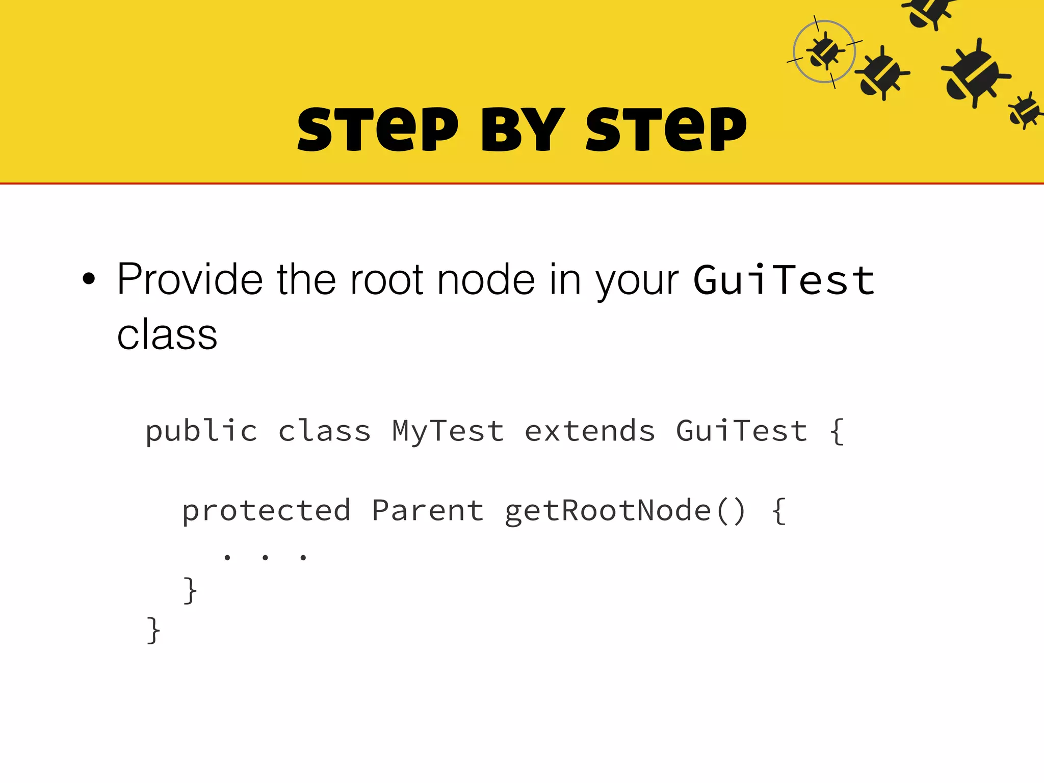 step by step 
• Provide the root node in your GuiTest 
class 
public class MyTest extends GuiTest { 
! 
protected Parent getRootNode() { 
. . . 
} 
} 
 