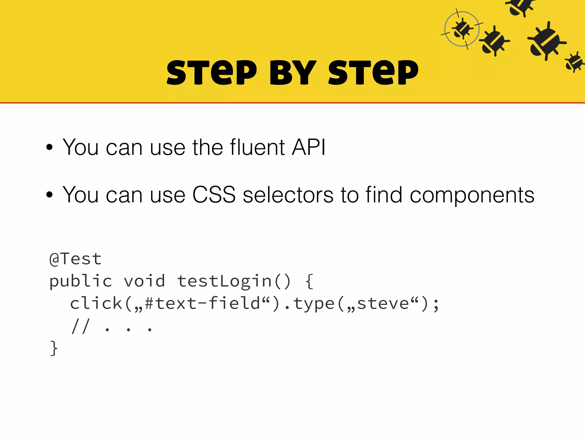 step by step 
• You can use the fluent API 
• You can use CSS selectors to find components 
@Test 
public void testLogin() { 
click(„#text-field“).type(„steve“); 
// . . . 
} 
 