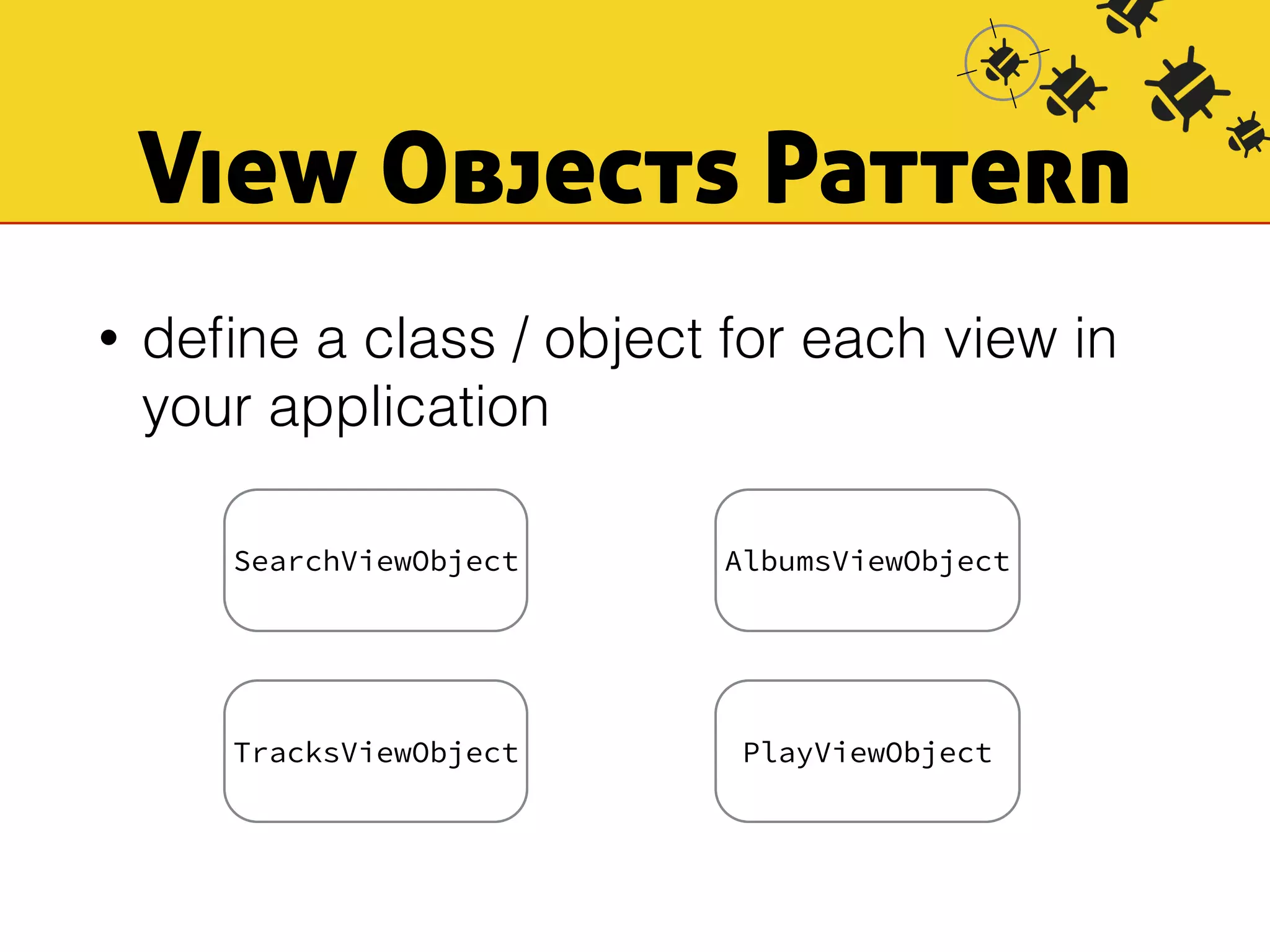 View Objects Pattern 
• define a class / object for each view in 
your application 
SearchViewObject AlbumsViewObject 
TracksViewObject PlayViewObject 
 