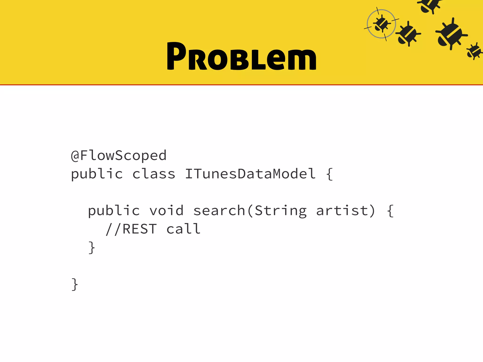 Problem 
@FlowScoped 
public class ITunesDataModel { 
! 
public void search(String artist) { 
//REST call 
} 
! 
} 
 