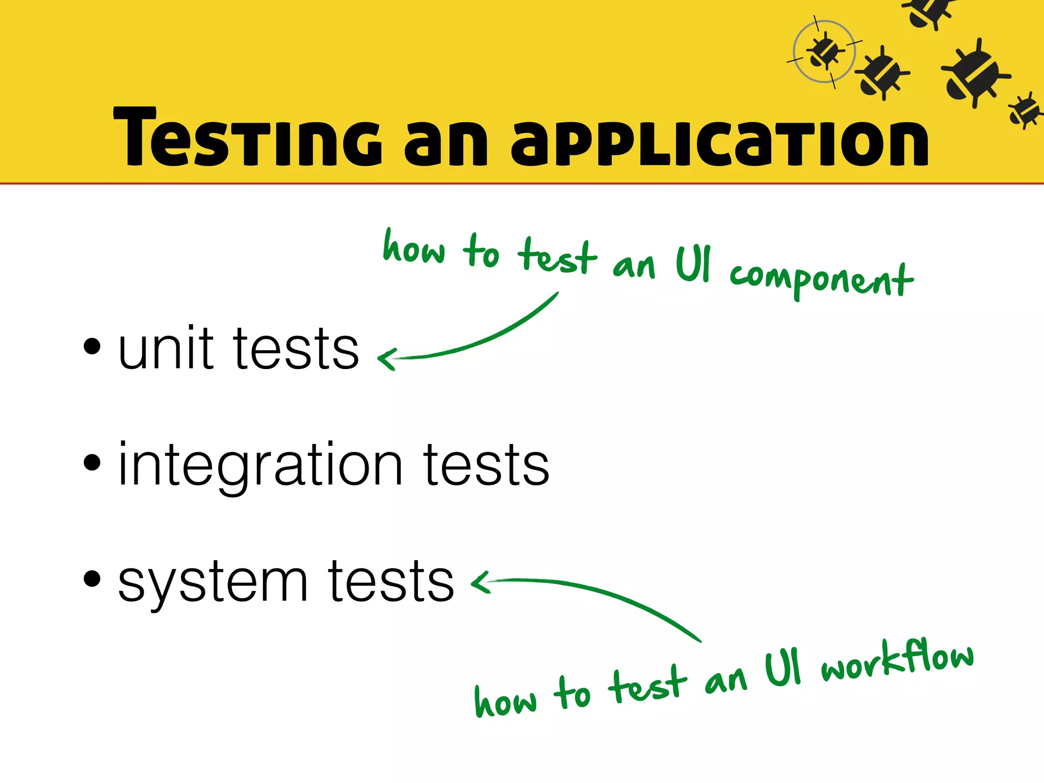 Testing an application 
• unit tests 
how to test an UI component 
• integration tests 
• system tests 
how to test an UI workflow 
 