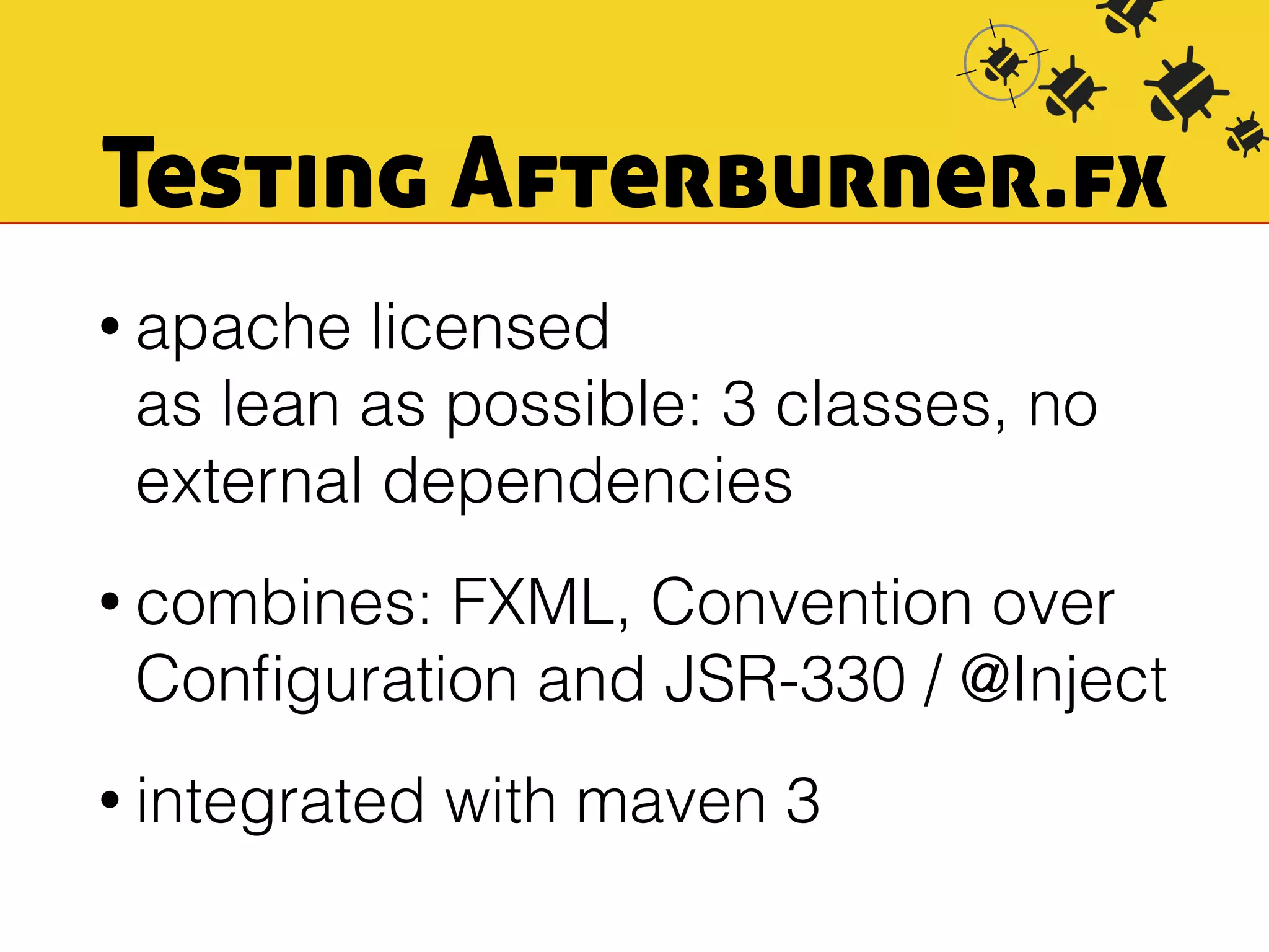 Testing Afterburner.fx 
• apache licensed 
as lean as possible: 3 classes, no 
external dependencies 
• combines: FXML, Convention over 
Configuration and JSR-330 / @Inject 
• integrated with maven 3 
 