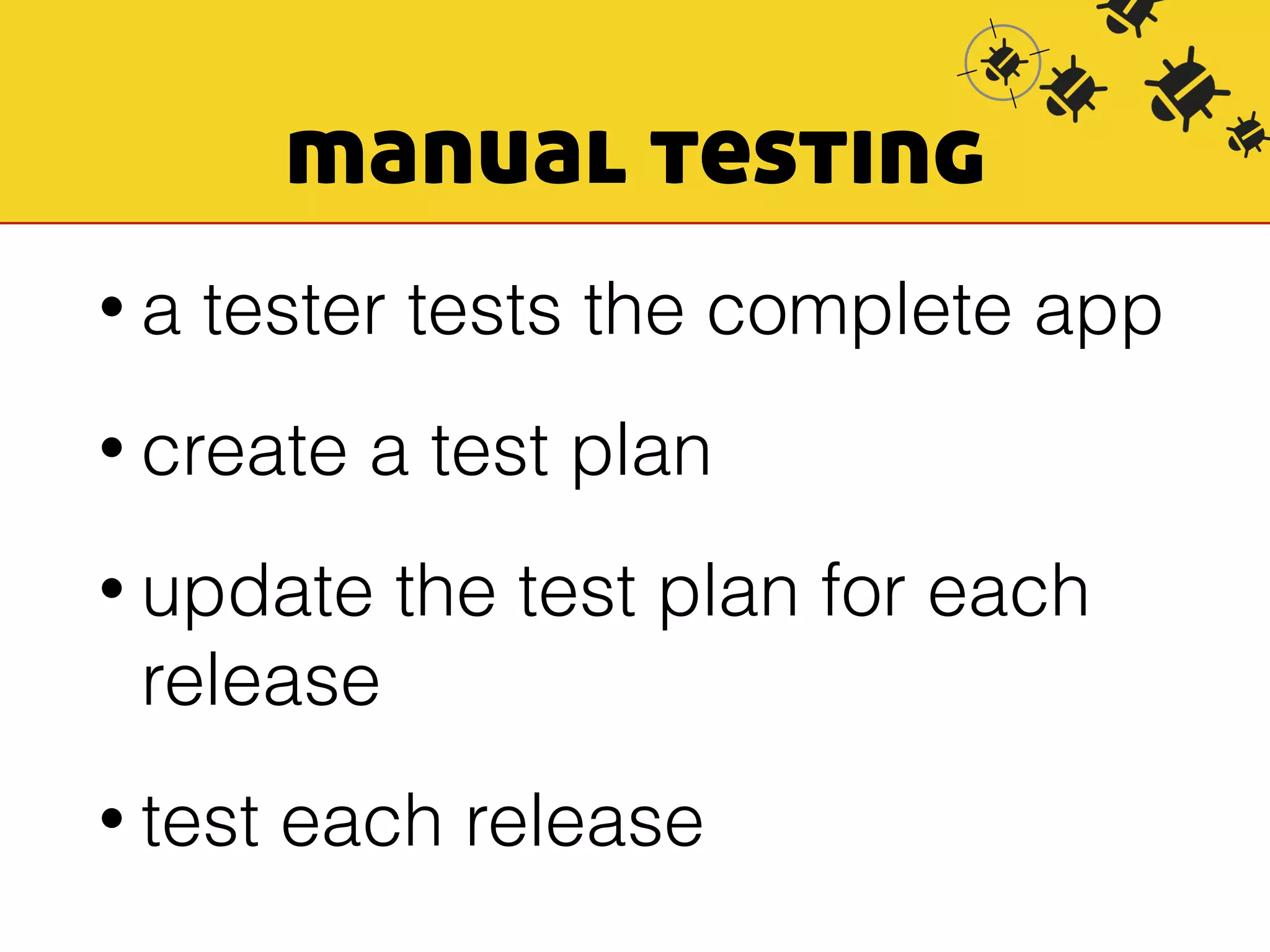 manual testing 
• a tester tests the complete app 
• create a test plan 
• update the test plan for each 
release 
• test each release 
 