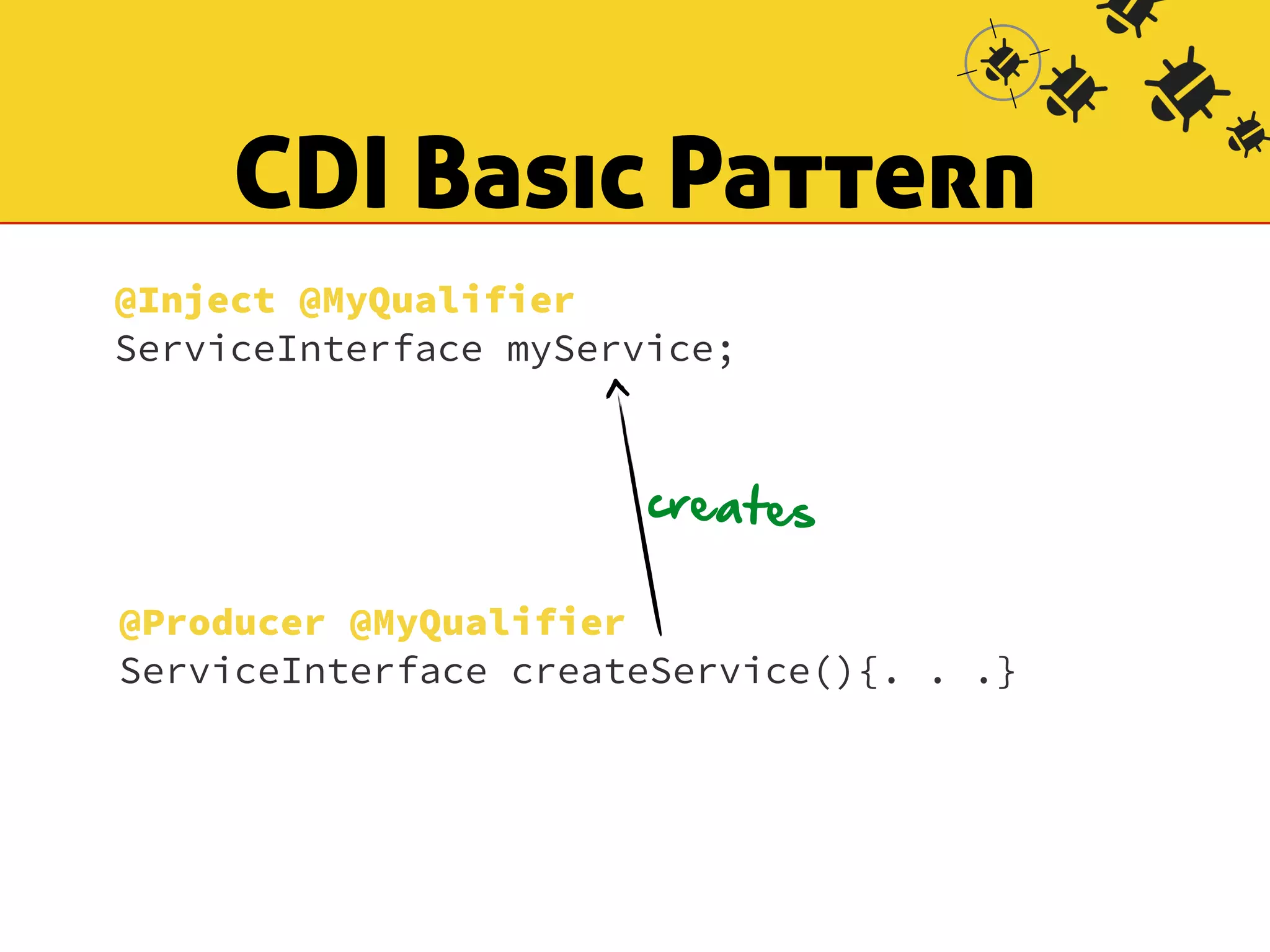 CDI Basic Pattern 
@Inject @MyQualifier 
ServiceInterface myService; 
creates 
@Producer @MyQualifier 
ServiceInterface createService(){. . .} 
 