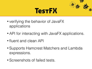 TestFX 
• verifying the behavior of JavaFX 
applications 
• API for interacting with JavaFX applications. 
• fluent and clean API 
• Supports Hamcrest Matchers and Lambda 
expressions. 
• Screenshots of failed tests. 
 