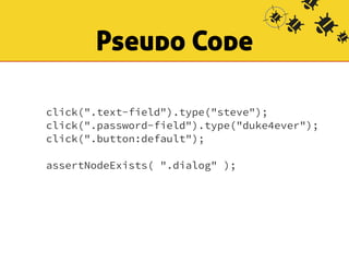 Pseudo Code 
click(".text-field").type("steve"); 
click(".password-field").type("duke4ever"); 
click(".button:default"); 
assertNodeExists( ".dialog" ); 
 