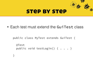 step by step 
• Each test must extend the GuiTest class 
public class MyTest extends GuiTest { 
! 
@Test 
public void testLogin() { . . . } 
! 
} 
 