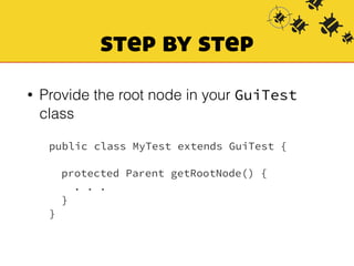 step by step 
• Provide the root node in your GuiTest 
class 
public class MyTest extends GuiTest { 
! 
protected Parent getRootNode() { 
. . . 
} 
} 
 