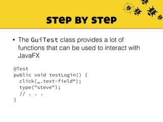 step by step 
• The GuiTest class provides a lot of 
functions that can be used to interact with 
JavaFX 
@Test 
public void testLogin() { 
click(„.text-field“); 
type("steve"); 
// . . . 
} 
 