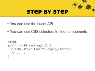 step by step 
• You can use the fluent API 
• You can use CSS selectors to find components 
@Test 
public void testLogin() { 
click(„#text-field“).type(„steve“); 
// . . . 
} 
 