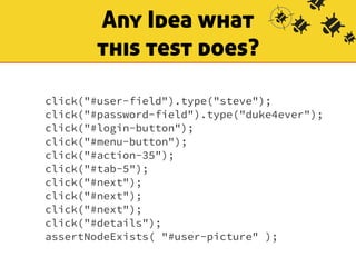 Any Idea what 
this test does? 
click("#user-field").type("steve"); 
click("#password-field").type("duke4ever"); 
click("#login-button"); 
click("#menu-button"); 
click("#action-35"); 
click("#tab-5"); 
click("#next"); 
click("#next"); 
click("#next"); 
click("#details"); 
assertNodeExists( "#user-picture" ); 
 