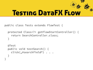 Testing DataFX Flow 
public class Tests extends FlowTest { 
! 
protected Class<?> getFlowStartController() { 
return SearchController.class; 
} 
! 
@Test 
public void testSearch() { 
click(„#searchfield“) . . . 
} 
} 
 