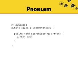 Problem 
@FlowScoped 
public class ITunesDataModel { 
! 
public void search(String artist) { 
//REST call 
} 
! 
} 
 