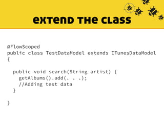 extend the class 
@FlowScoped 
public class TestDataModel extends ITunesDataModel 
{ 
! 
public void search(String artist) { 
getAlbums().add(. . .); 
//Adding test data 
} 
! 
} 
 