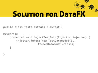 Solution for DataFX 
public class Tests extends FlowTest { 
! 
@Override 
protected void injectTestData(Injector injector) { 
injector.inject(new TestDataModel(), 
ITunesDataModel.class); 
} 
! 
} 
 