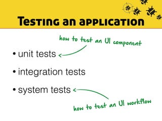 Testing an application 
• unit tests 
how to test an UI component 
• integration tests 
• system tests 
how to test an UI workflow 
 