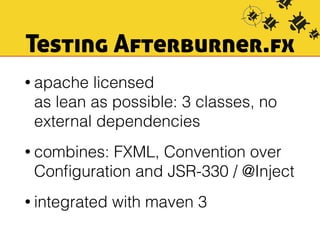 Testing Afterburner.fx 
• apache licensed 
as lean as possible: 3 classes, no 
external dependencies 
• combines: FXML, Convention over 
Configuration and JSR-330 / @Inject 
• integrated with maven 3 
 