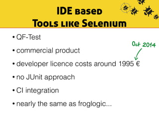 IDE based 
Tools like Selenium 
• QF-Test 
• commercial product 
• developer licence costs around 1995 € 
• no JUnit approach 
• CI integration 
• nearly the same as froglogic... 
Oct 2014 
 
