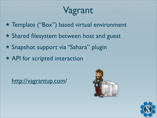 Vagrant
★   Template (“Box”) based virtual environment
★   Shared ﬁlesystem between host and guest
★   Snapshot support via “Sahara” plugin
★   API for scripted interaction


    http://vagrantup.com/
 