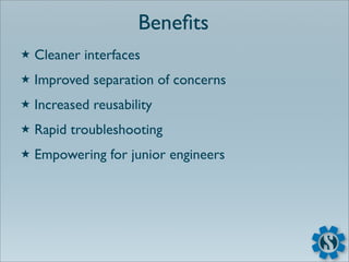 Beneﬁts
★   Cleaner interfaces
★   Improved separation of concerns
★   Increased reusability
★   Rapid troubleshooting
★   Empowering for junior engineers
 