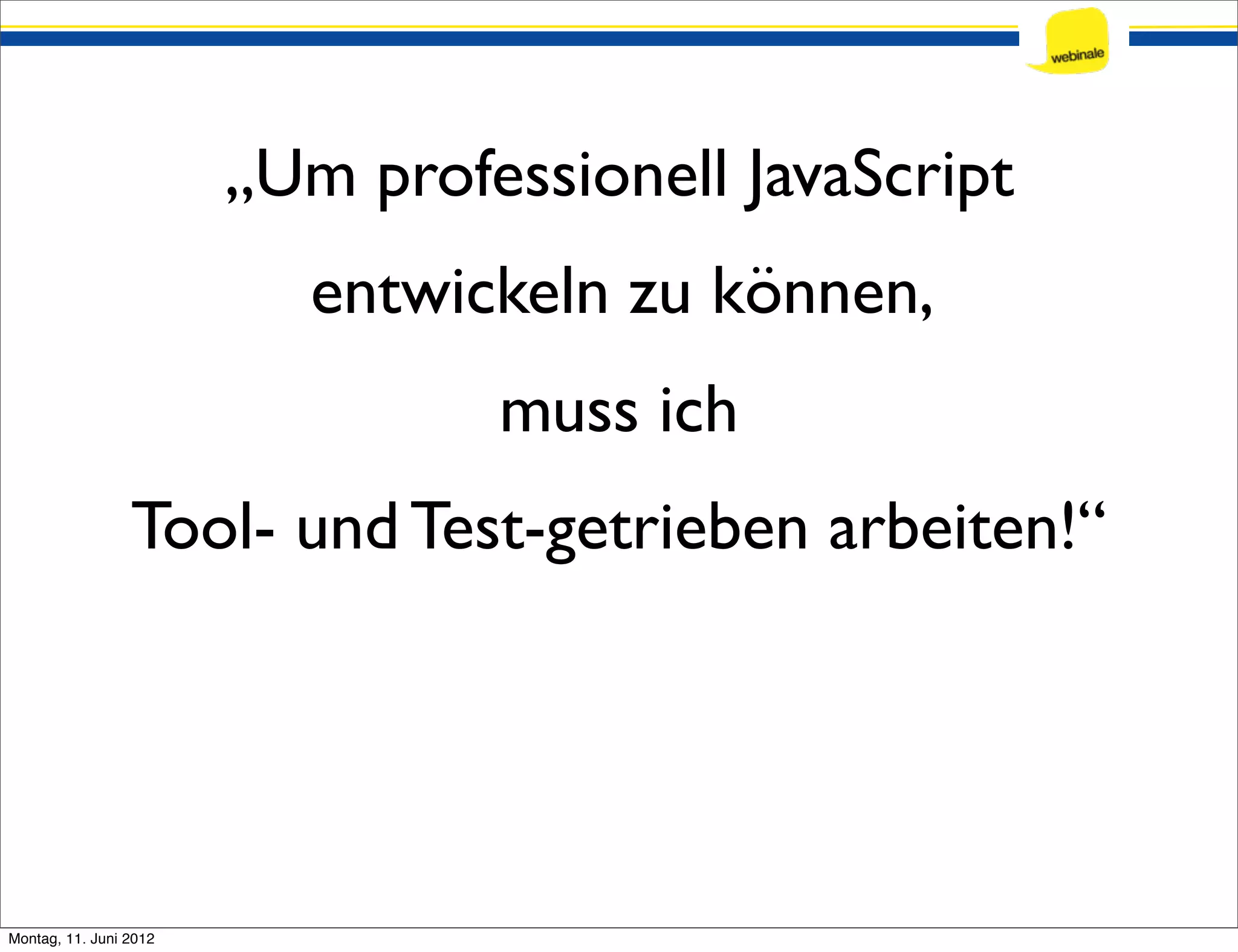 „Um professionell JavaScript entwickeln zu können, muss ich Tool- und Test-getrieben arbeiten!“ Montag, 11. Juni 2012 