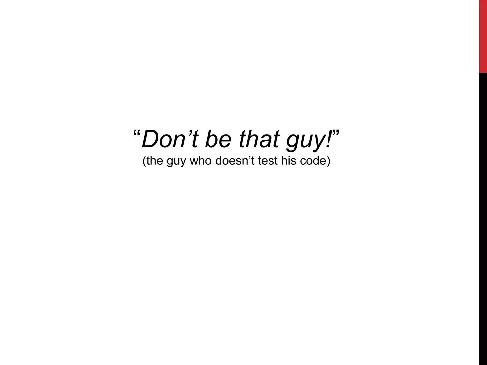 “Don’t be that guy!”
(the guy who doesn’t test his code)
 