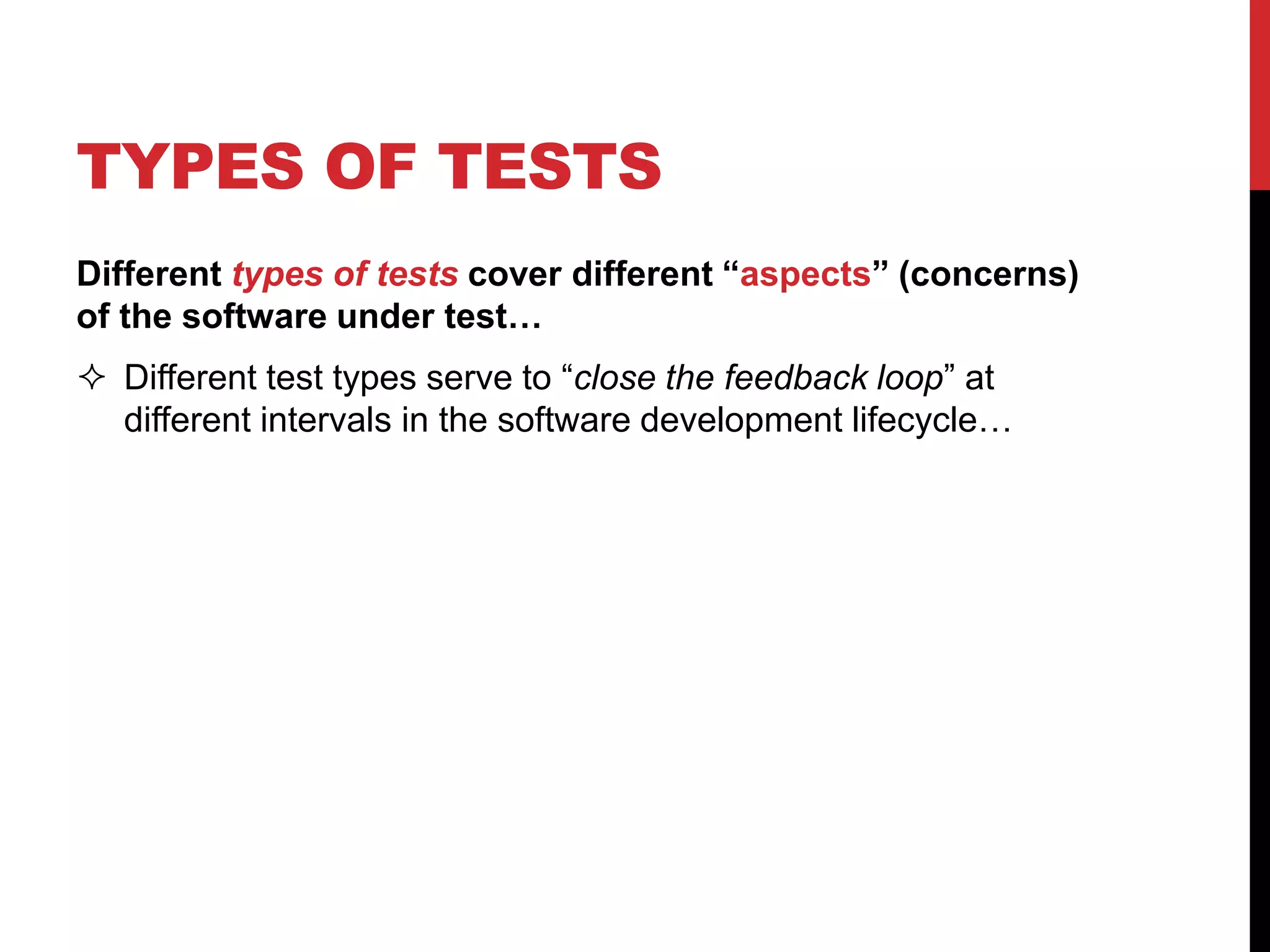 TYPES OF TESTS
Different types of tests cover different “aspects” (concerns)
of the software under test…
 Different test types serve to “close the feedback loop” at
different intervals in the software development lifecycle…
 