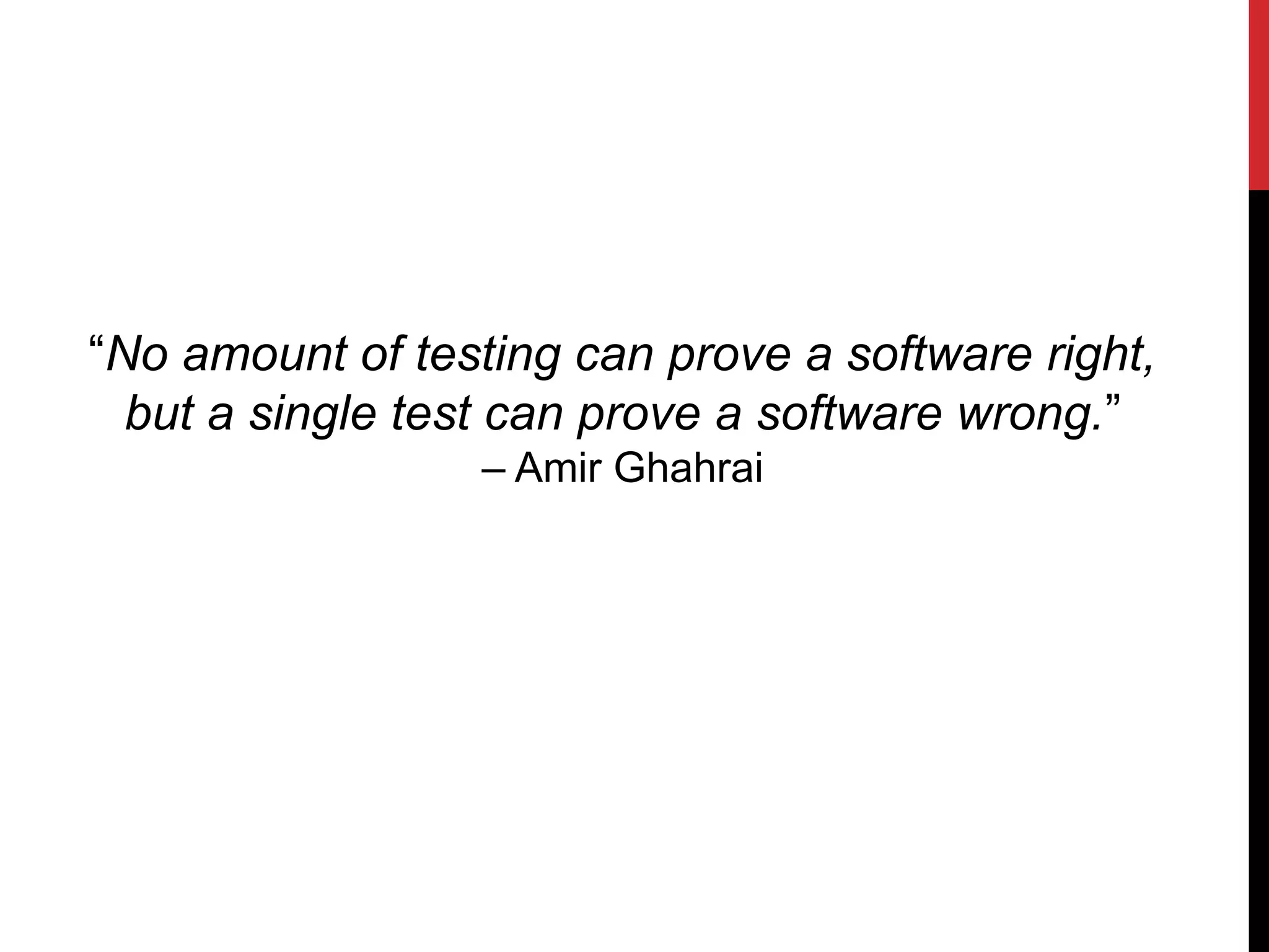 “No amount of testing can prove a software right,
but a single test can prove a software wrong.”
– Amir Ghahrai
 