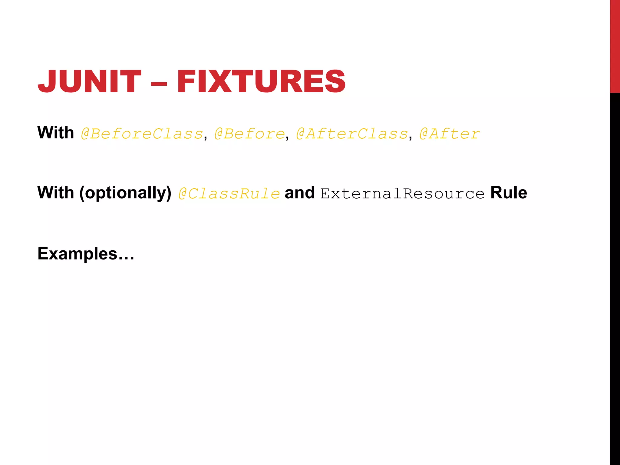 JUNIT – FIXTURES
With @BeforeClass, @Before, @AfterClass, @After
With (optionally) @ClassRule and ExternalResource Rule
Examples…
 