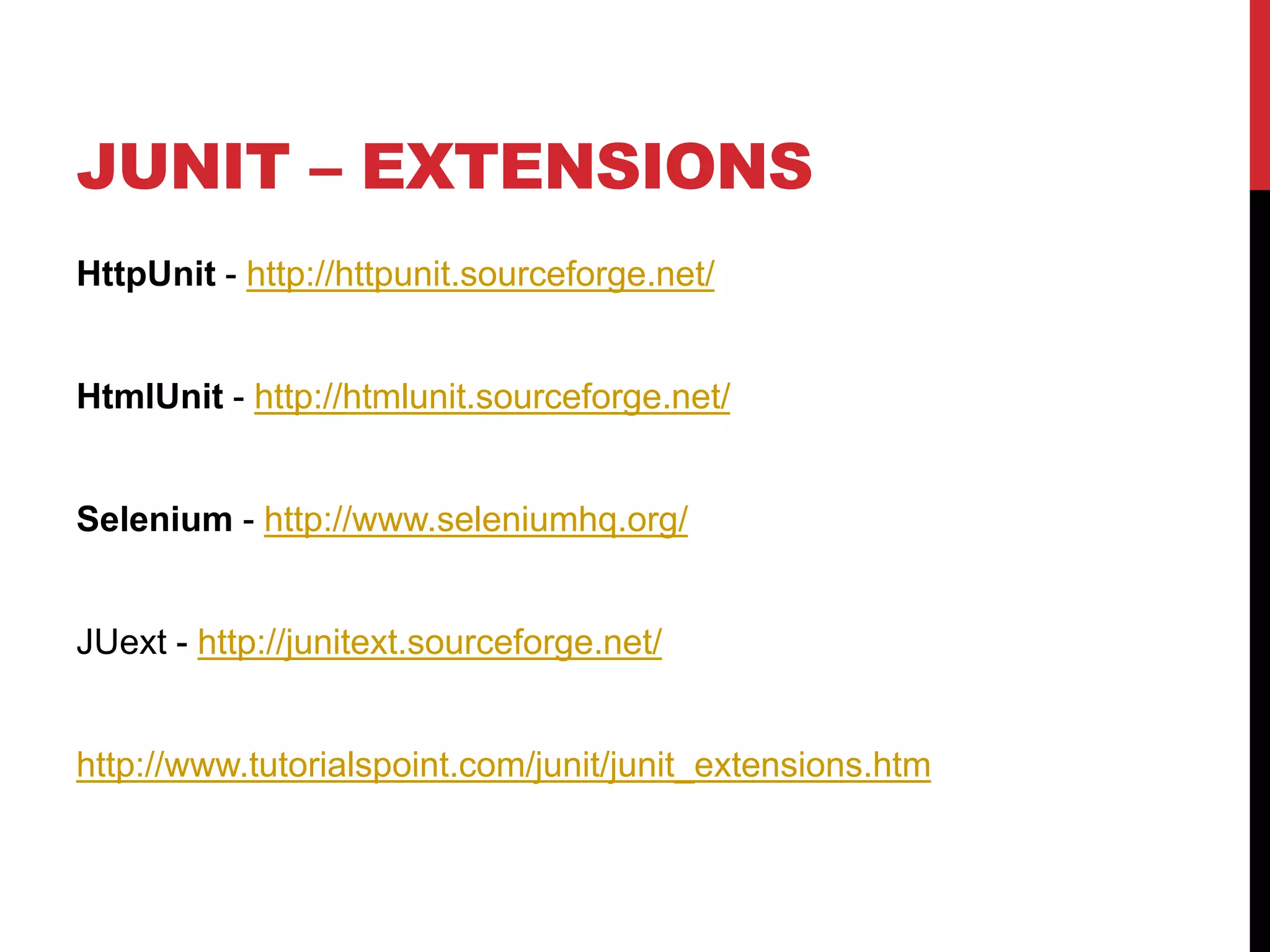 JUNIT – EXTENSIONS
HttpUnit - http://httpunit.sourceforge.net/
HtmlUnit - http://htmlunit.sourceforge.net/
Selenium - http://www.seleniumhq.org/
JUext - http://junitext.sourceforge.net/
http://www.tutorialspoint.com/junit/junit_extensions.htm
 