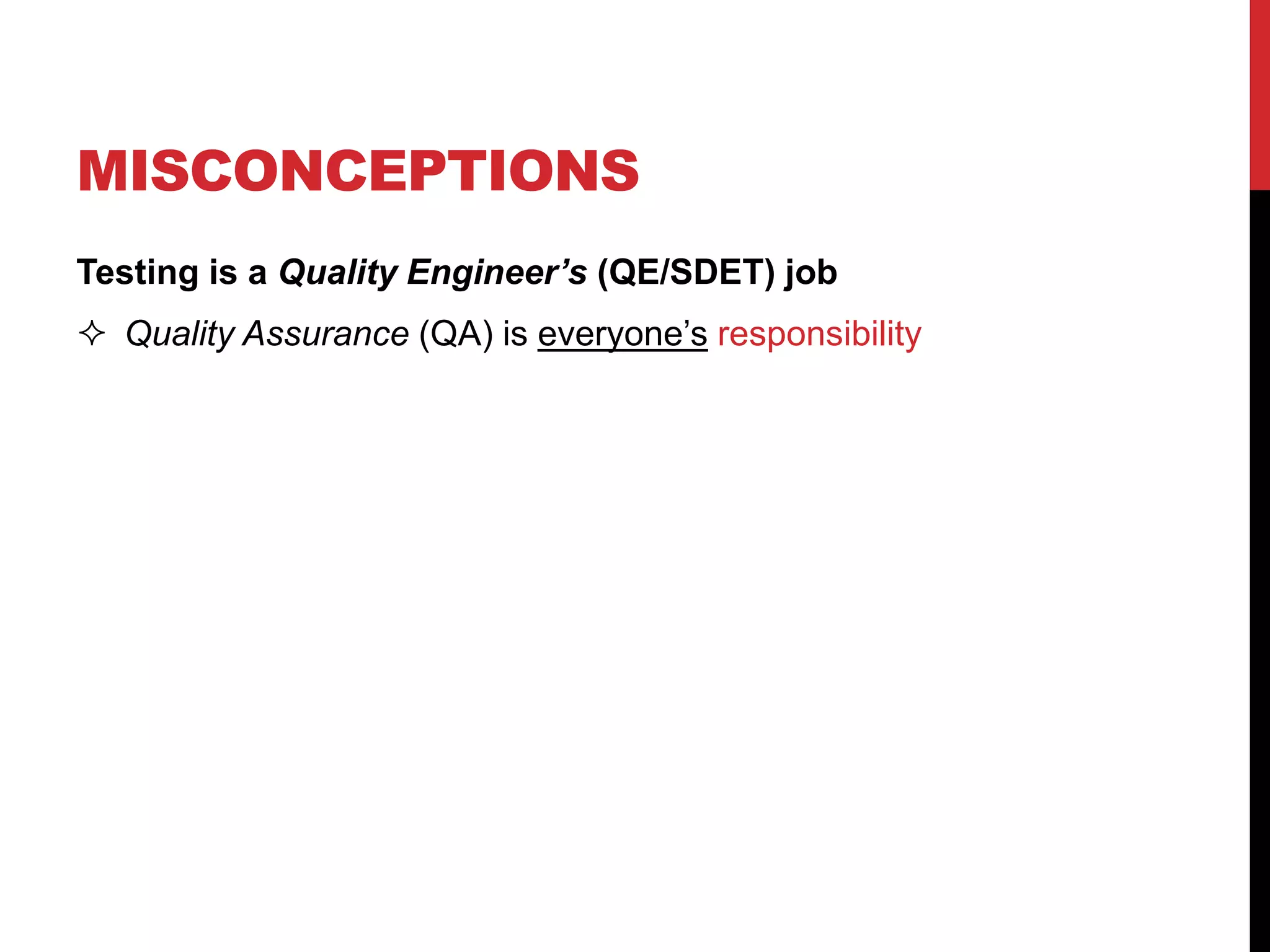 MISCONCEPTIONS
Testing is a Quality Engineer’s (QE/SDET) job
 Quality Assurance (QA) is everyone’s responsibility
 