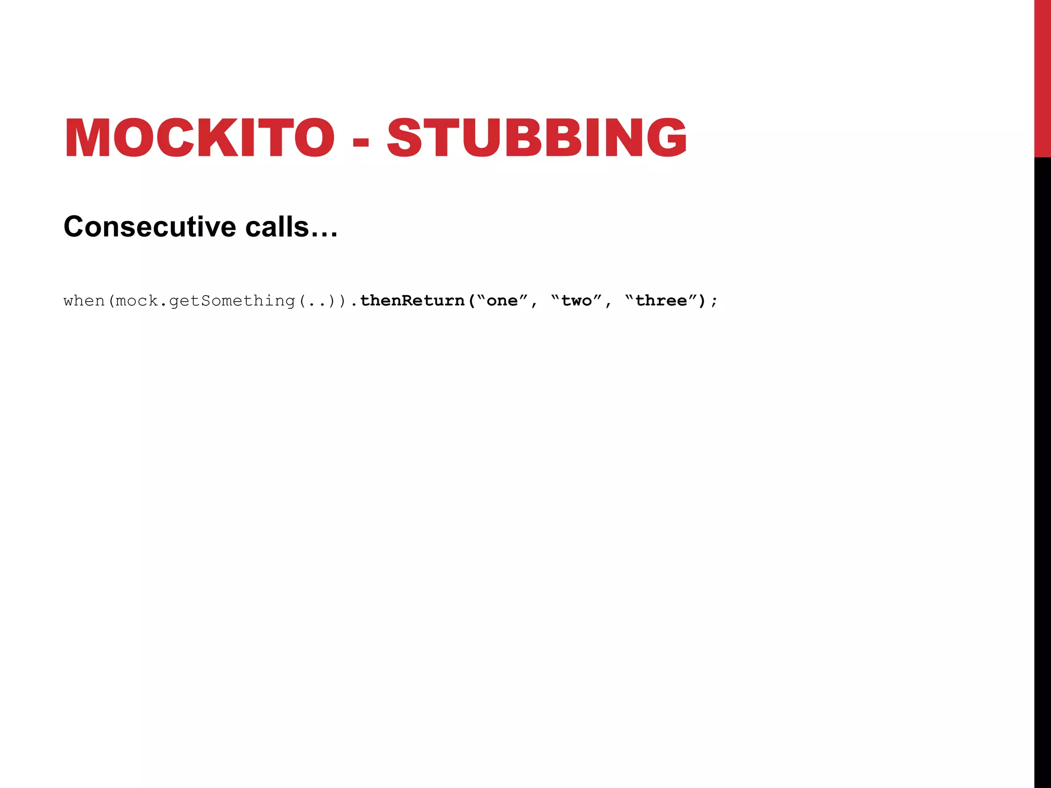 MOCKITO - STUBBING
Consecutive calls…
when(mock.getSomething(..)).thenReturn(“one”, “two”, “three”);
 