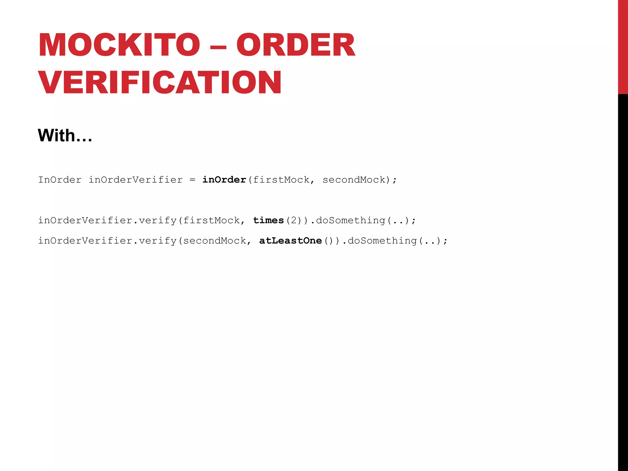 MOCKITO – ORDER
VERIFICATION
With…
InOrder inOrderVerifier = inOrder(firstMock, secondMock);
inOrderVerifier.verify(firstMock, times(2)).doSomething(..);
inOrderVerifier.verify(secondMock, atLeastOne()).doSomething(..);
 